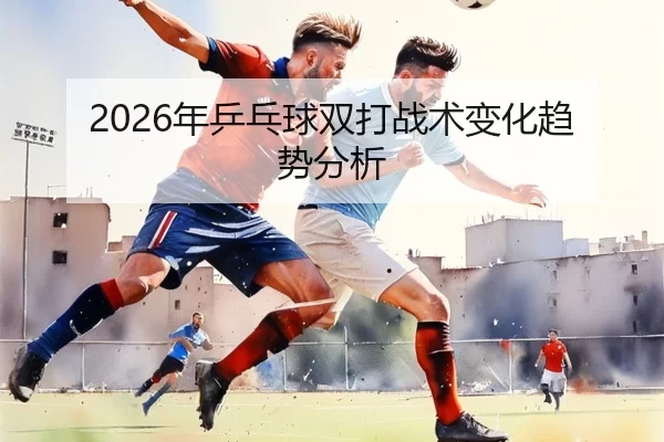 2026年乒乓球双打战术变化趋势分析