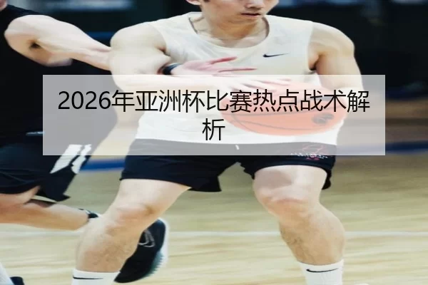 2026年亚洲杯比赛热点战术解析