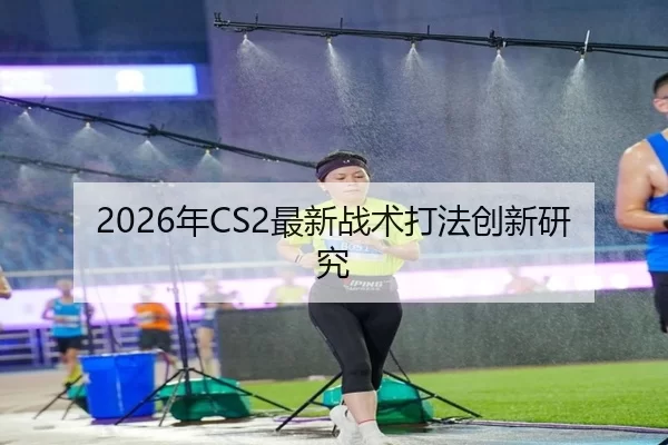 2026年CS2最新战术打法创新研究