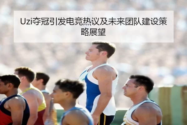 Uzi夺冠引发电竞热议及未来团队建设策略展望