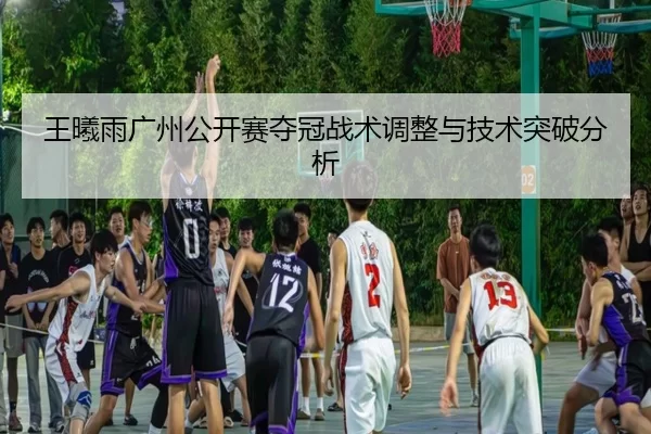 王曦雨广州公开赛夺冠战术调整与技术突破分析