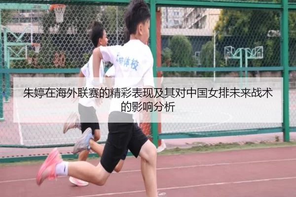 朱婷在海外联赛的精彩表现及其对中国女排未来战术的影响分析
