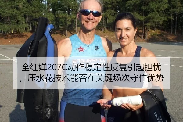 全红婵207C动作稳定性反复引起担忧，压水花技术能否在关键场次守住优势